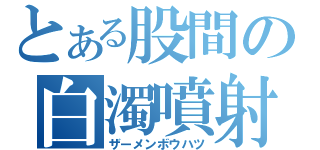 とある股間の白濁噴射（ザーメンボウハツ）