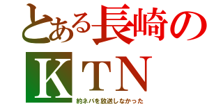 とある長崎のＫＴＮ（約ネバを放送しなかった）