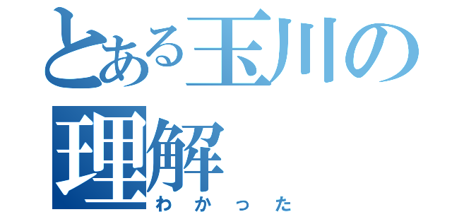 とある玉川の理解（わかった）