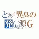 とある異臭の発信源Ｇ（クサガンキン）