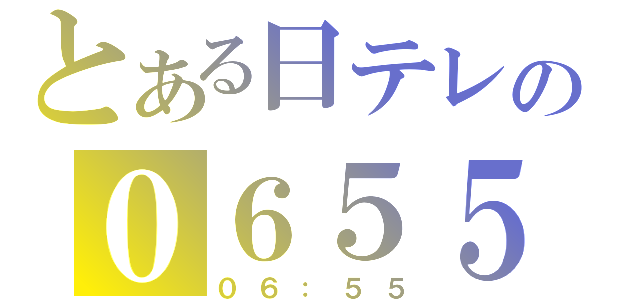 とある日テレの０６５５（０６：５５）