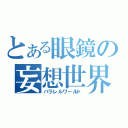 とある眼鏡の妄想世界（パラレルワールド）