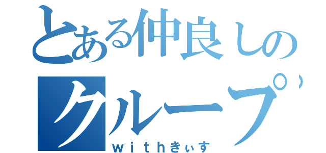 とある仲良しのクループ（ｗｉｔｈきぃす）