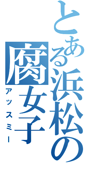 とある浜松の腐女子Ⅱ（アッスミー）