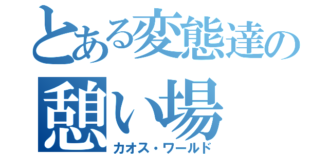 とある変態達の憩い場（カオス・ワールド）