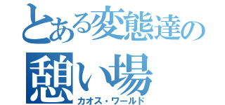 とある変態達の憩い場（カオス・ワールド）