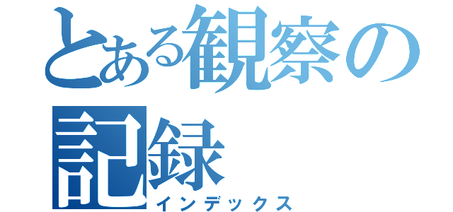 とある観察の記録（インデックス）