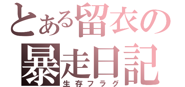 とある留衣の暴走日記（生存フラグ）