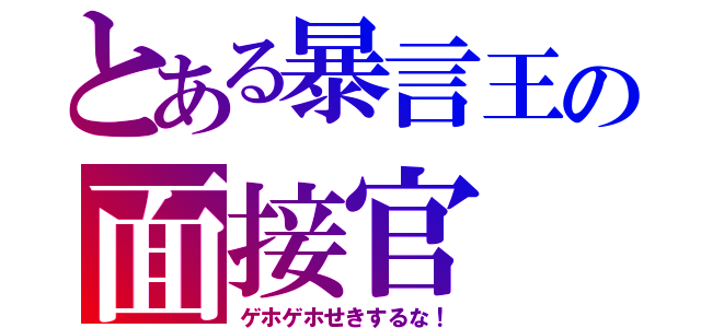 とある暴言王の面接官（ゲホゲホせきするな！）