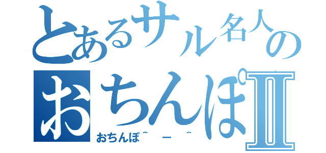 とあるサル名人のおちんぽⅡ（おちんぽ＾ － ＾）