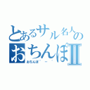 とあるサル名人のおちんぽⅡ（おちんぽ＾ － ＾）