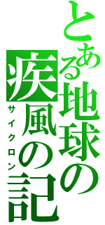 とある地球の疾風の記憶（サイクロン）