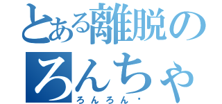 とある離脱のろんちゃん（ろんろん♡）