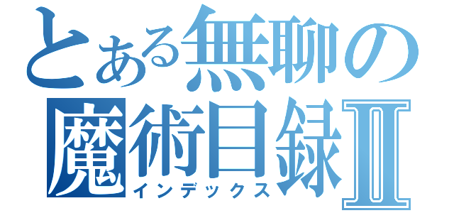 とある無聊の魔術目録Ⅱ（インデックス）