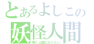 とあるよしこの妖怪人間（早く人間になりたい）