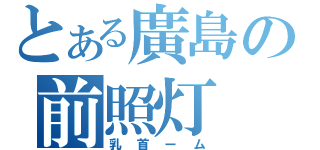 とある廣島の前照灯（乳首ーム）