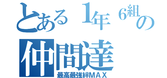 とある１年６組の仲間達（最高最強絆ＭＡＸ）