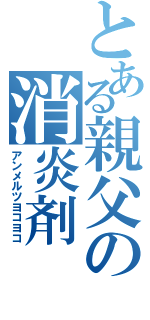 とある親父の消炎剤（アンメルツヨコヨコ）