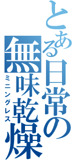 とある日常の無味乾燥（ミニングレス）