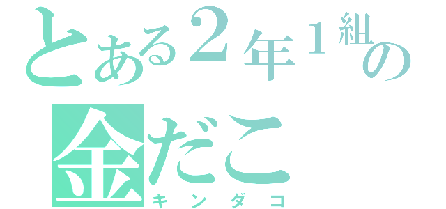 とある２年１組の金だこ（キンダコ）