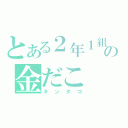 とある２年１組の金だこ（キンダコ）