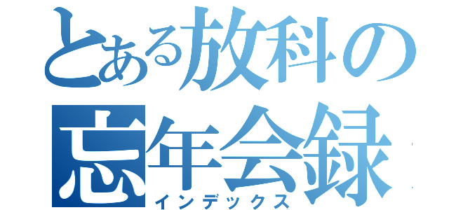 とある放科の忘年会録（インデックス）