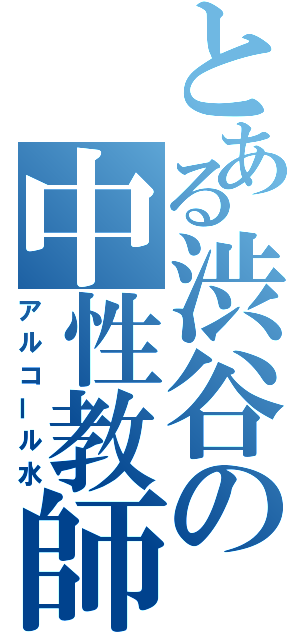 とある渋谷の中性教師（アルコール水）