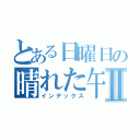 とある日曜日の晴れた午後のⅡ（インデックス）