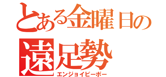 とある金曜日の遠足勢（エンジョイピーポー）