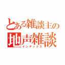 とある雑談主の地声雑談（インデックス）