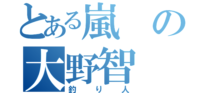 とある嵐の大野智（釣り人）