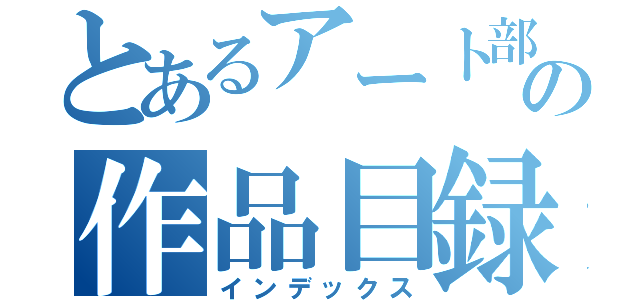 とあるアート部の作品目録（インデックス）