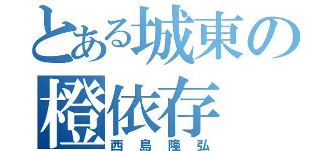 とある城東の橙依存（西島隆弘）