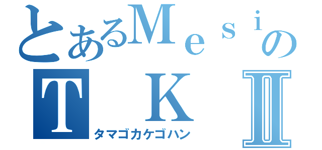 とあるＭｅｓｉのＴ Ｋ ＧⅡ（タマゴカケゴハン）