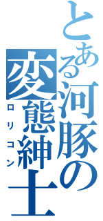 とある河豚の変態紳士（ロリコン）