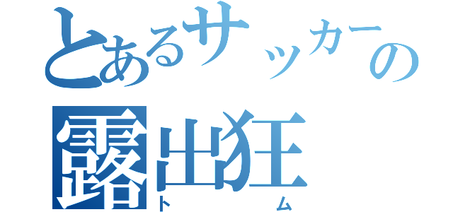 とあるサッカー部の露出狂（トム）