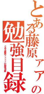 とある藤原ァァァァァァァァァの勉強目録（とある藤原ァァァァの勉強目録）