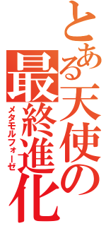 とある天使の最終進化（メタモルフォーゼ）