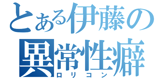 とある伊藤の異常性癖（ロリコン）