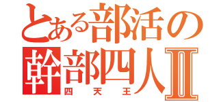 とある部活の幹部四人Ⅱ（四天王）