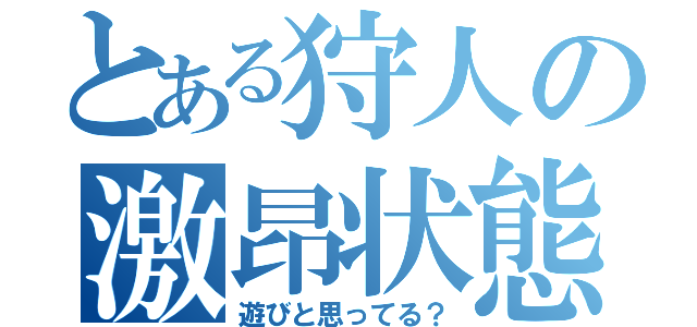 とある狩人の激昂状態（遊びと思ってる？）