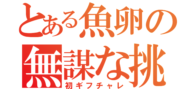 とある魚卵の無謀な挑戦（初ギフチャレ）