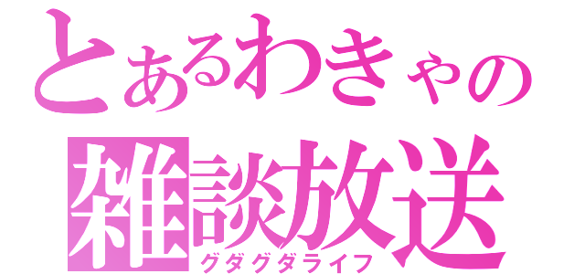 とあるわきゃの雑談放送（グダグダライフ）