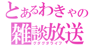 とあるわきゃの雑談放送（グダグダライフ）