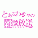 とあるわきゃの雑談放送（グダグダライフ）