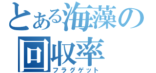 とある海藻の回収率（フラグゲット）