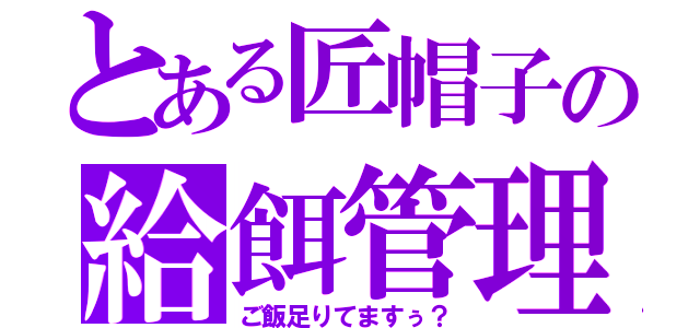 とある匠帽子の給餌管理（ご飯足りてますぅ？）