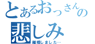 とあるおっさんの悲しみ（離婚しました…）