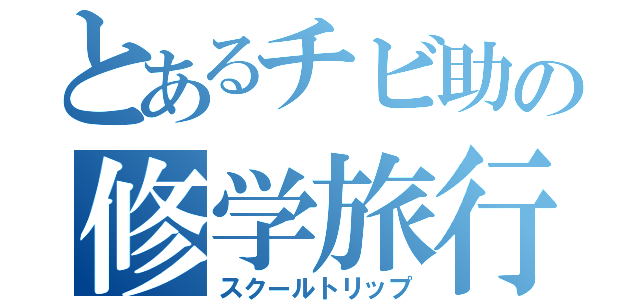 とあるチビ助の修学旅行（スクールトリップ）