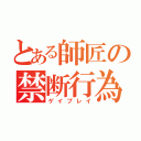 とある師匠の禁断行為（ゲイプレイ）